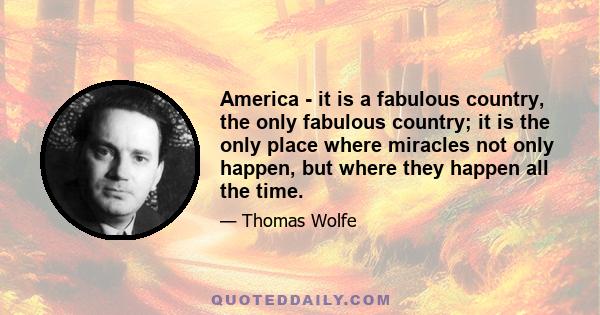 America - it is a fabulous country, the only fabulous country; it is the only place where miracles not only happen, but where they happen all the time.