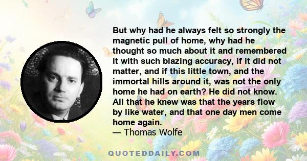 But why had he always felt so strongly the magnetic pull of home, why had he thought so much about it and remembered it with such blazing accuracy, if it did not matter, and if this little town, and the immortal hills