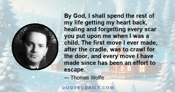 By God, I shall spend the rest of my life getting my heart back, healing and forgetting every scar you put upon me when I was a child. The first move I ever made, after the cradle, was to crawl for the door, and every