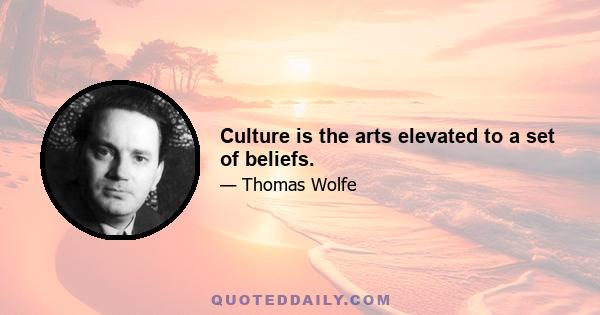 Culture is the arts elevated to a set of beliefs.