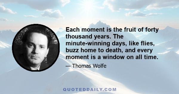 Each moment is the fruit of forty thousand years. The minute-winning days, like flies, buzz home to death, and every moment is a window on all time.