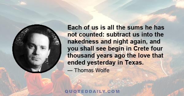 Each of us is all the sums he has not counted: subtract us into the nakedness and night again, and you shall see begin in Crete four thousand years ago the love that ended yesterday in Texas.