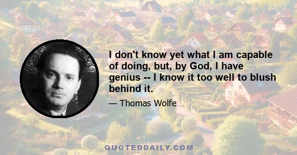 I don't know yet what I am capable of doing, but, by God, I have genius -- I know it too well to blush behind it.