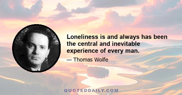 Loneliness is and always has been the central and inevitable experience of every man.