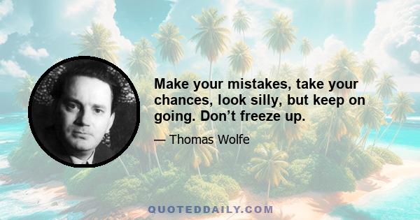 Make your mistakes, take your chances, look silly, but keep on going. Don’t freeze up.