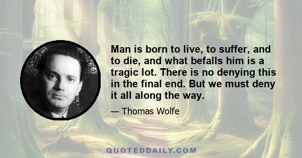 Man is born to live, to suffer, and to die, and what befalls him is a tragic lot. There is no denying this in the final end. But we must deny it all along the way.