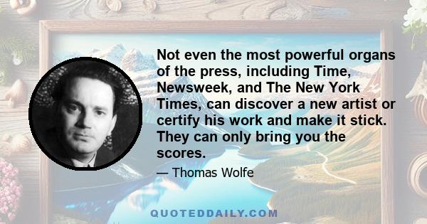 Not even the most powerful organs of the press, including Time, Newsweek, and The New York Times, can discover a new artist or certify his work and make it stick. They can only bring you the scores.