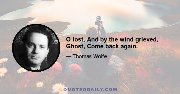 O lost, And by the wind grieved, Ghost, Come back again.