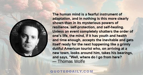 The human mind is a fearful instrument of adaptation, and in nothing is this more clearly shown than in its mysterious powers of resilience, self-protection, and self-healing. Unless an event completely shatters the