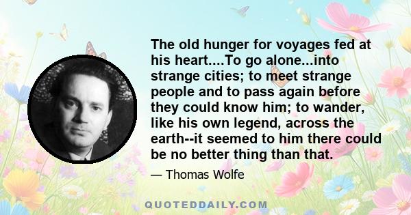 The old hunger for voyages fed at his heart....To go alone...into strange cities; to meet strange people and to pass again before they could know him; to wander, like his own legend, across the earth--it seemed to him