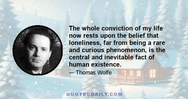 The whole conviction of my life now rests upon the belief that loneliness, far from being a rare and curious phenomenon, is the central and inevitable fact of human existence.