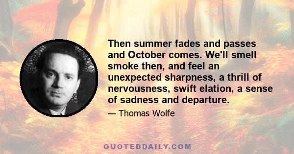 Then summer fades and passes and October comes. We'll smell smoke then, and feel an unexpected sharpness, a thrill of nervousness, swift elation, a sense of sadness and departure.