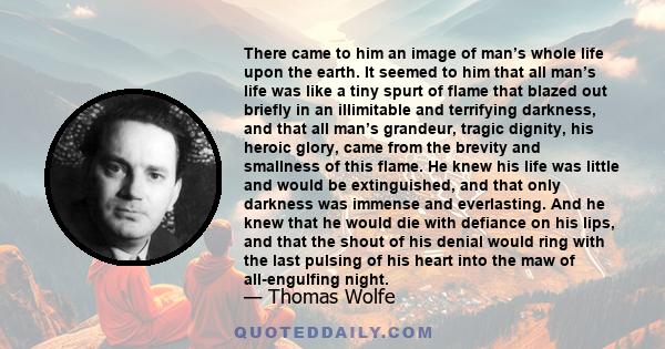 There came to him an image of man’s whole life upon the earth. It seemed to him that all man’s life was like a tiny spurt of flame that blazed out briefly in an illimitable and terrifying darkness, and that all man’s