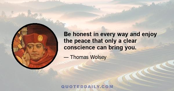 Be honest in every way and enjoy the peace that only a clear conscience can bring you.