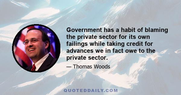 Government has a habit of blaming the private sector for its own failings while taking credit for advances we in fact owe to the private sector.