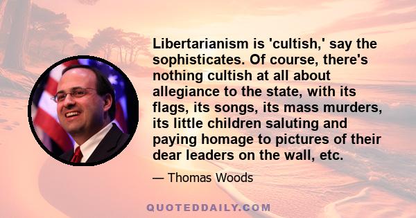 Libertarianism is 'cultish,' say the sophisticates. Of course, there's nothing cultish at all about allegiance to the state, with its flags, its songs, its mass murders, its little children saluting and paying homage to 