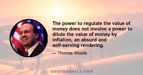 The power to regulate the value of money does not involve a power to dilute the value of money by inflation, an absurd and self-serving rendering.