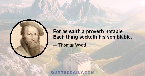 For as saith a proverb notable, Each thing seeketh his semblable.