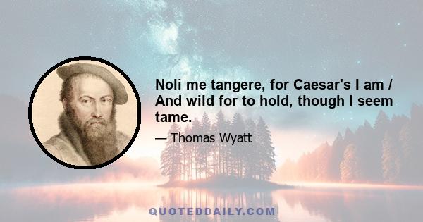 Noli me tangere, for Caesar's I am / And wild for to hold, though I seem tame.