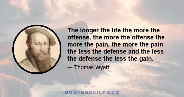 The longer the life the more the offense, the more the offense the more the pain, the more the pain the less the defense and the less the defense the less the gain.