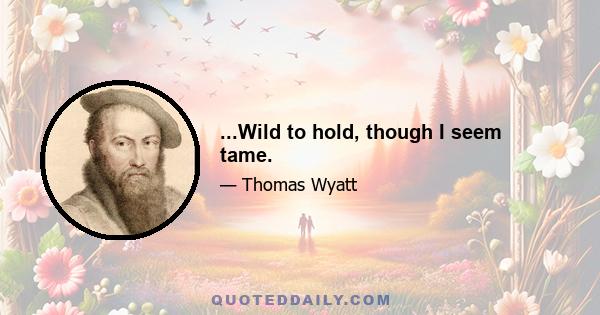 ...Wild to hold, though I seem tame.