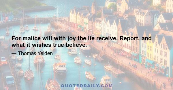 For malice will with joy the lie receive, Report, and what it wishes true believe.