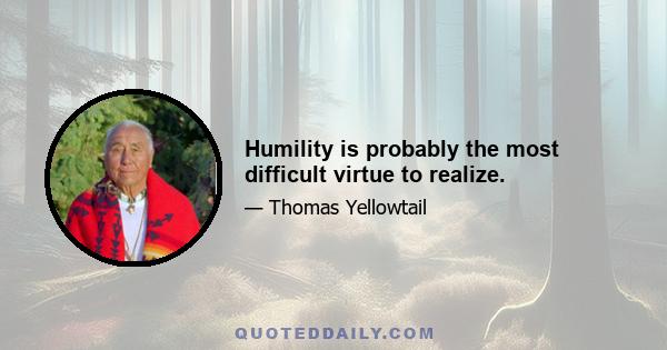 Humility is probably the most difficult virtue to realize.