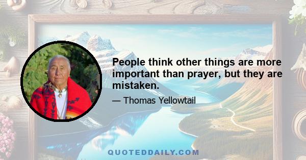 People think other things are more important than prayer, but they are mistaken.