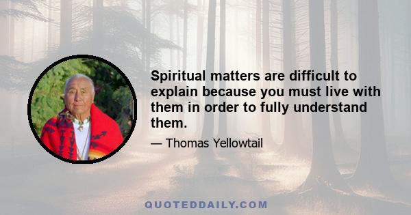 Spiritual matters are difficult to explain because you must live with them in order to fully understand them.