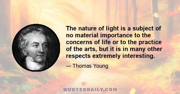 The nature of light is a subject of no material importance to the concerns of life or to the practice of the arts, but it is in many other respects extremely interesting.