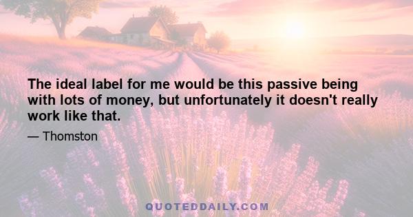 The ideal label for me would be this passive being with lots of money, but unfortunately it doesn't really work like that.