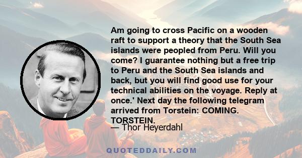 Am going to cross Pacific on a wooden raft to support a theory that the South Sea islands were peopled from Peru. Will you come? I guarantee nothing but a free trip to Peru and the South Sea islands and back, but you