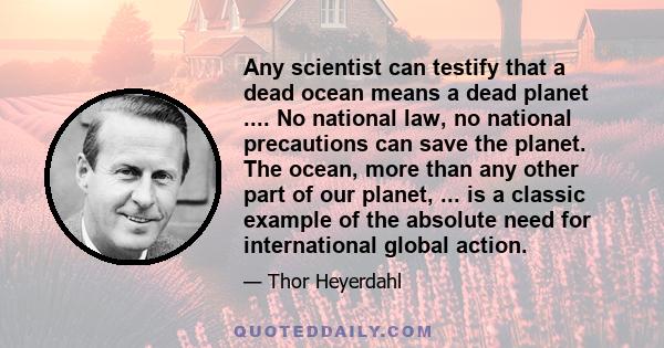 Any scientist can testify that a dead ocean means a dead planet .... No national law, no national precautions can save the planet. The ocean, more than any other part of our planet, ... is a classic example of the