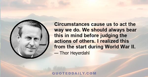 Circumstances cause us to act the way we do. We should always bear this in mind before judging the actions of others. I realized this from the start during World War II.