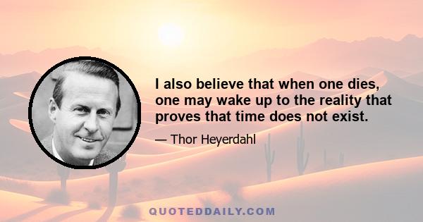 I also believe that when one dies, one may wake up to the reality that proves that time does not exist.