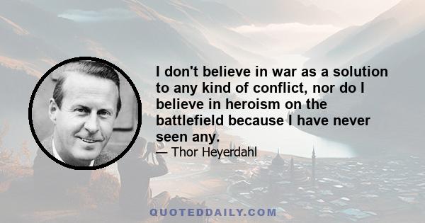 I don't believe in war as a solution to any kind of conflict, nor do I believe in heroism on the battlefield because I have never seen any.