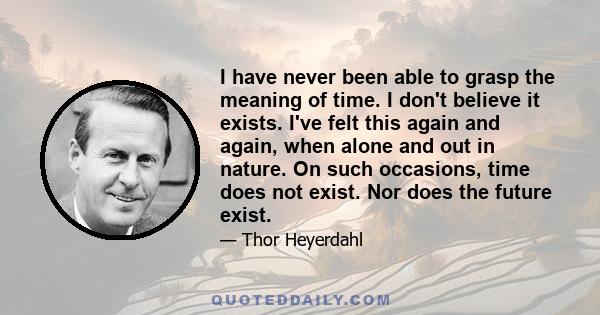 I have never been able to grasp the meaning of time. I don't believe it exists. I've felt this again and again, when alone and out in nature. On such occasions, time does not exist. Nor does the future exist.