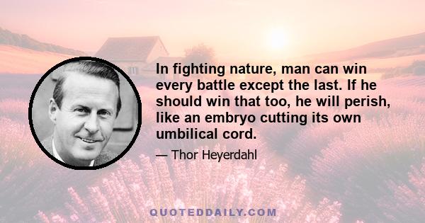 In fighting nature, man can win every battle except the last. If he should win that too, he will perish, like an embryo cutting its own umbilical cord.