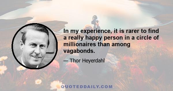 In my experience, it is rarer to find a really happy person in a circle of millionaires than among vagabonds.