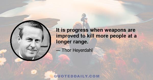 It is progress when weapons are improved to kill more people at a longer range.