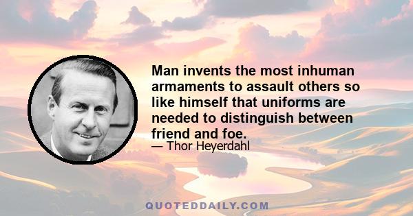 Man invents the most inhuman armaments to assault others so like himself that uniforms are needed to distinguish between friend and foe.