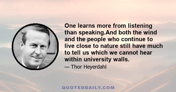 One learns more from listening than speaking.And both the wind and the people who continue to live close to nature still have much to tell us which we cannot hear within university walls.