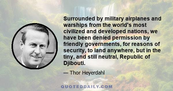 Surrounded by military airplanes and warships from the world's most civilized and developed nations, we have been denied permission by friendly governments, for reasons of security, to land anywhere, but in the tiny,