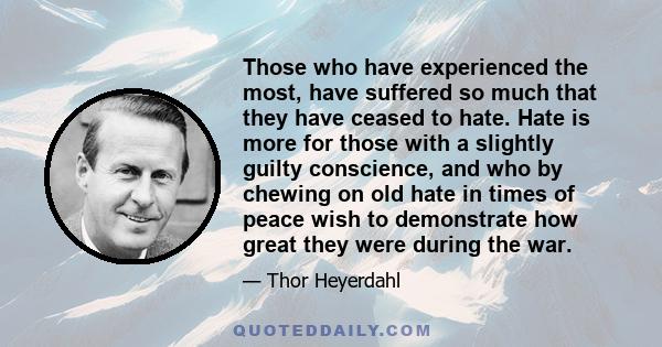 Those who have experienced the most, have suffered so much that they have ceased to hate. Hate is more for those with a slightly guilty conscience, and who by chewing on old hate in times of peace wish to demonstrate