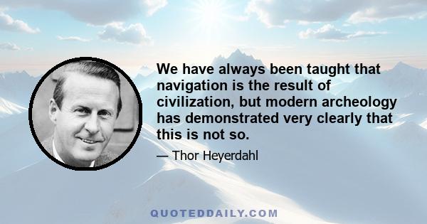 We have always been taught that navigation is the result of civilization, but modern archeology has demonstrated very clearly that this is not so.