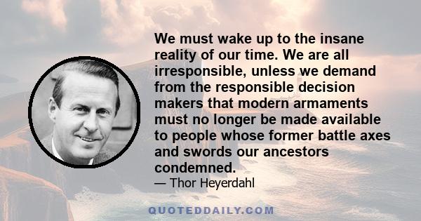 We must wake up to the insane reality of our time. We are all irresponsible, unless we demand from the responsible decision makers that modern armaments must no longer be made available to people whose former battle