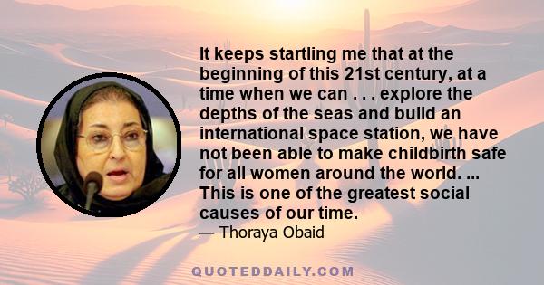 It keeps startling me that at the beginning of this 21st century, at a time when we can . . . explore the depths of the seas and build an international space station, we have not been able to make childbirth safe for