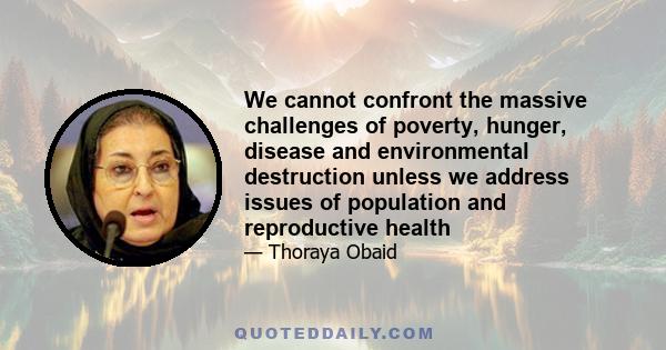 We cannot confront the massive challenges of poverty, hunger, disease and environmental destruction unless we address issues of population and reproductive health