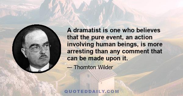 A dramatist is one who believes that the pure event, an action involving human beings, is more arresting than any comment that can be made upon it.