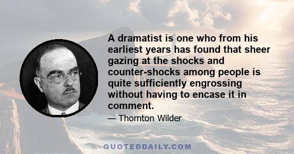 A dramatist is one who from his earliest years has found that sheer gazing at the shocks and counter-shocks among people is quite sufficiently engrossing without having to encase it in comment.